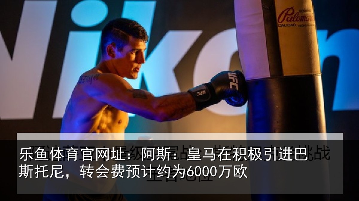 乐鱼体育官网址：阿斯：皇马在积极引进相关情况计约为6000万欧