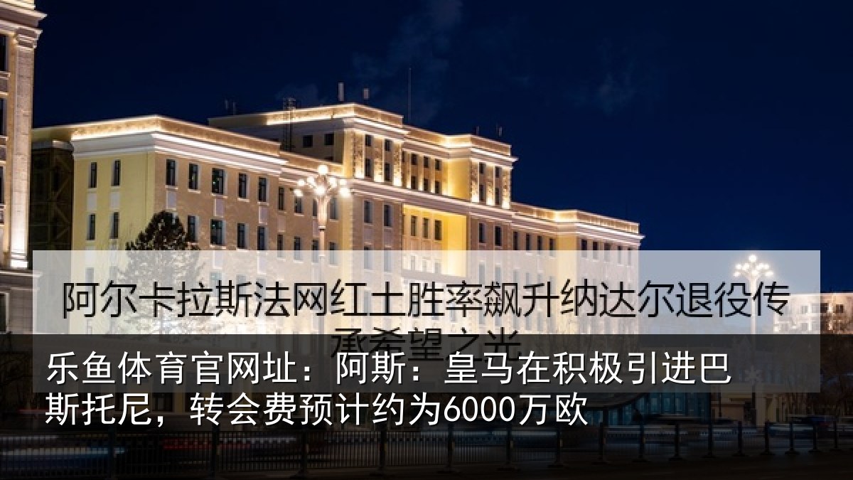 乐鱼体育官网址：阿斯：皇马在积极引进巴斯托尼，转会费预计约为6000万欧