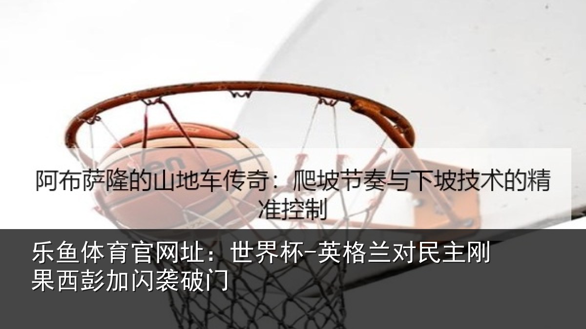 乐鱼体育官网址：世界杯-英格兰对民主刚果西彭加闪袭破门