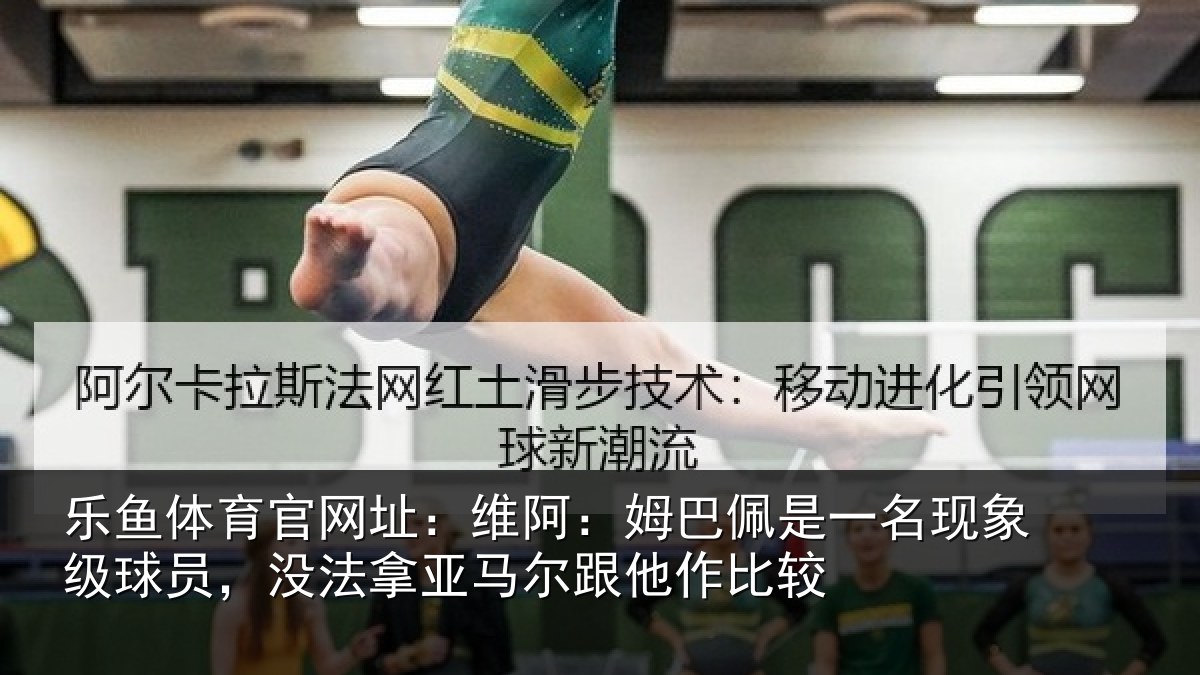 乐鱼体育官网址：维阿：姆巴佩是一名现象级球员，没法拿亚马尔跟他作比较
