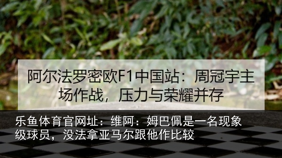 乐鱼体育官网址：维阿：姆巴佩是一名现象级球员，没法拿亚马尔跟他作比较