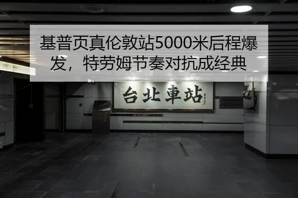 基普页真伦敦站5000米后程爆发，特劳姆节奏对抗成经典