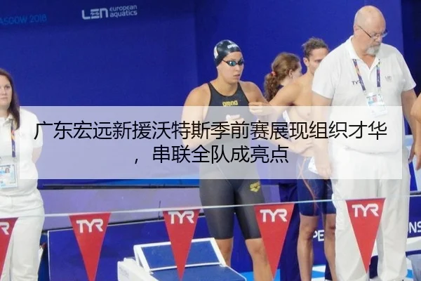 广东宏远新援沃特斯季前赛展现组织才华，串联全队成亮点
