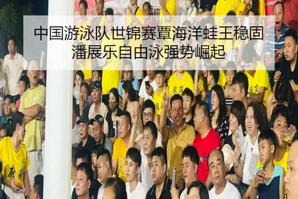 中国游泳队世锦赛覃海洋蛙王稳固 潘展乐自由泳强势崛起