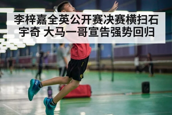 李梓嘉全英公开赛决赛横扫石宇奇 大马一哥宣告强势回归