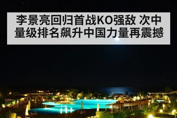 李景亮回归首战KO强敌 次中量级排名飙升中国力量再震撼