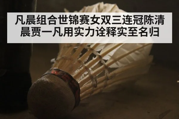 凡晨组合世锦赛女双三连冠陈清晨贾一凡用实力诠释实至名归